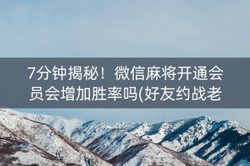 7分钟揭秘！微信麻将开通会员会增加胜率吗(好友约战老是输)