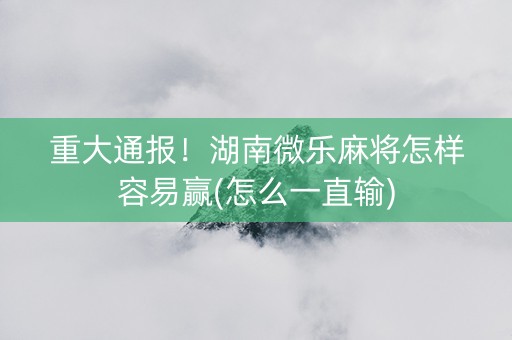 重大通报！湖南微乐麻将怎样容易赢(怎么一直输)