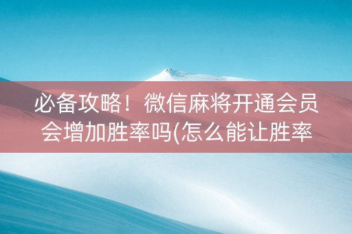 必备攻略！微信麻将开通会员会增加胜率吗(怎么能让胜率高)