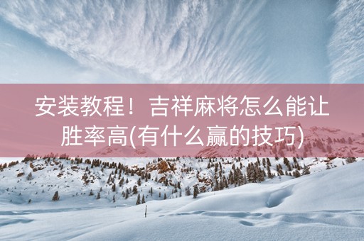 安装教程！吉祥麻将怎么能让胜率高(有什么赢的技巧)