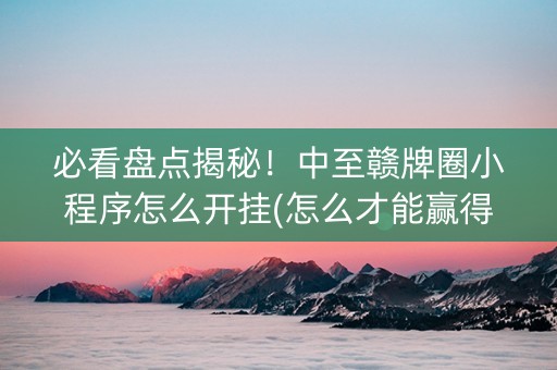 必看盘点揭秘！中至赣牌圈小程序怎么开挂(怎么才能赢得多)