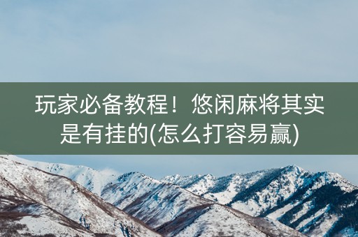 玩家必备教程！悠闲麻将其实是有挂的(怎么打容易赢)