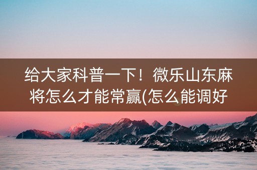 给大家科普一下！微乐山东麻将怎么才能常赢(怎么能调好牌)