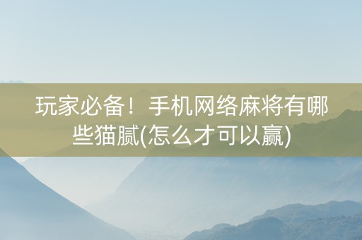 玩家必备！手机网络麻将有哪些猫腻(怎么才可以赢)
