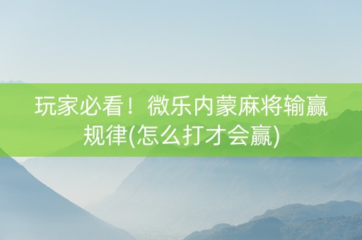 玩家必看！微乐内蒙麻将输赢规律(怎么打才会赢)