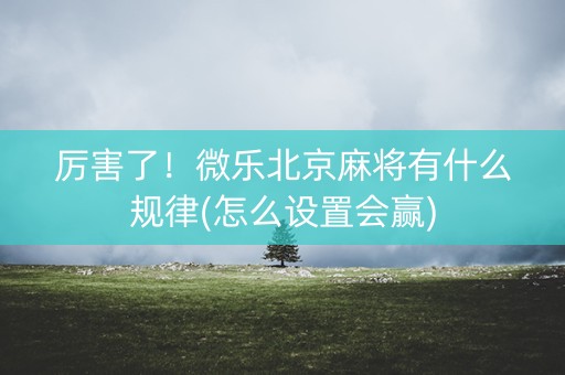 厉害了！微乐北京麻将有什么规律(怎么设置会赢)
