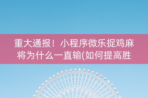 重大通报！小程序微乐捉鸡麻将为什么一直输(如何提高胜率)
