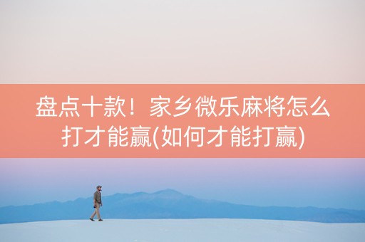 盘点十款！家乡微乐麻将怎么打才能赢(如何才能打赢)