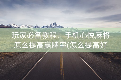 玩家必备教程！手机心悦麻将怎么提高赢牌率(怎么提高好牌率)