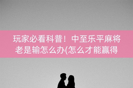 玩家必看科普！中至乐平麻将老是输怎么办(怎么才能赢得多)