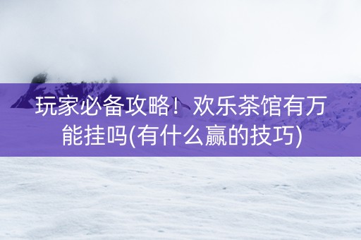 玩家必备攻略！欢乐茶馆有万能挂吗(有什么赢的技巧)