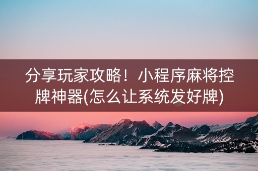 分享玩家攻略！小程序麻将控牌神器(怎么让系统发好牌)