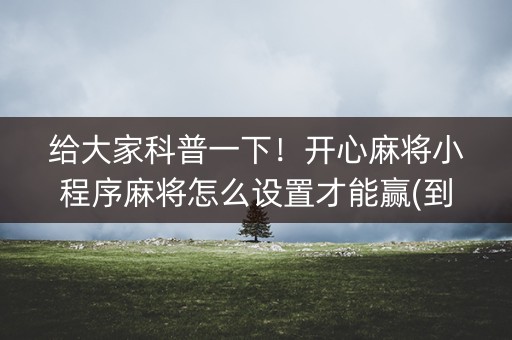 给大家科普一下！开心麻将小程序麻将怎么设置才能赢(到底是不是有挂)