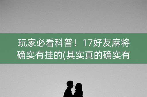 玩家必看科普！17好友麻将确实有挂的(其实真的确实有挂)