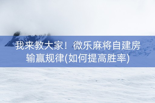 我来教大家！微乐麻将自建房输赢规律(如何提高胜率)