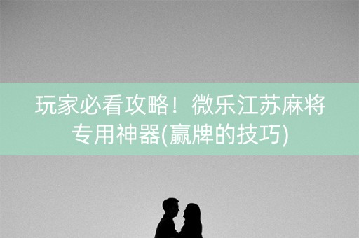 玩家必看攻略！微乐江苏麻将专用神器(赢牌的技巧)