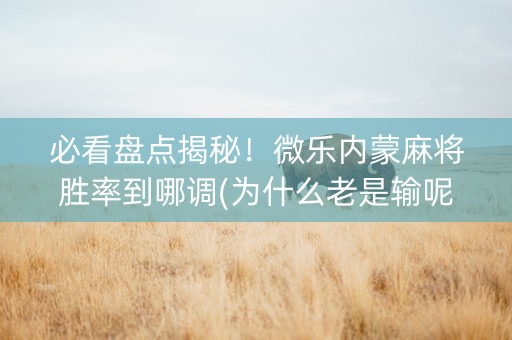必看盘点揭秘！微乐内蒙麻将胜率到哪调(为什么老是输呢)