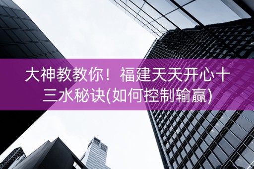 大神教教你！福建天天开心十三水秘诀(如何控制输赢)
