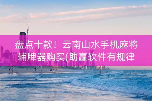 盘点十款！云南山水手机麻将辅牌器购买(助赢软件有规律吗)