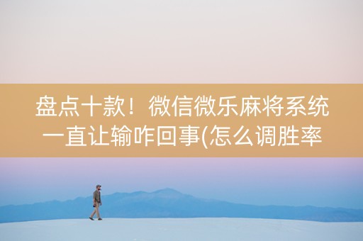 盘点十款！微信微乐麻将系统一直让输咋回事(怎么调胜率)