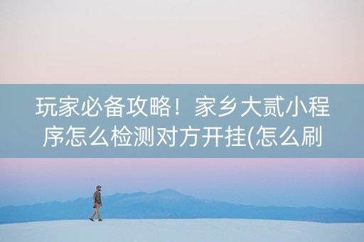 玩家必备攻略！家乡大贰小程序怎么检测对方开挂(怎么刷好牌)