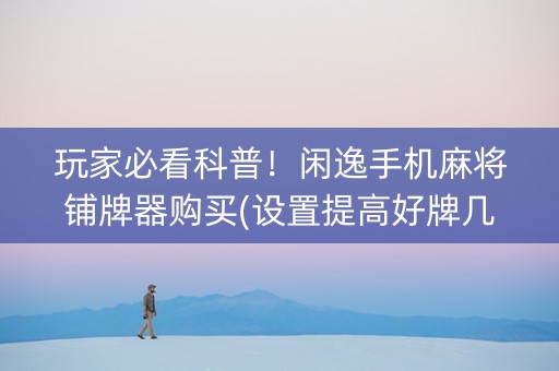 玩家必看科普！闲逸手机麻将铺牌器购买(设置提高好牌几率)