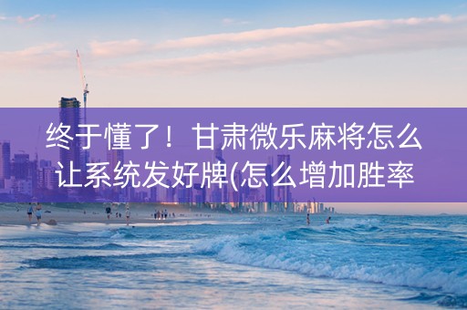 终于懂了！甘肃微乐麻将怎么让系统发好牌(怎么增加胜率)