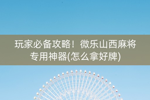 玩家必备攻略！微乐山西麻将专用神器(怎么拿好牌)