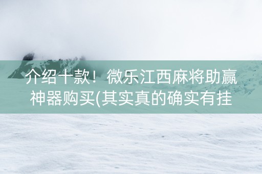介绍十款！微乐江西麻将助赢神器购买(其实真的确实有挂)