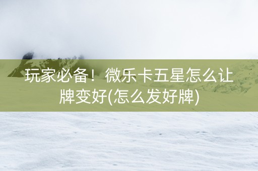玩家必备！微乐卡五星怎么让牌变好(怎么发好牌)