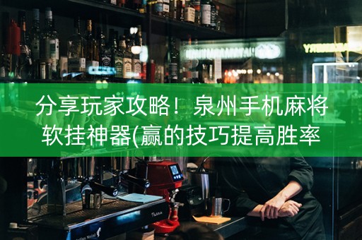 分享玩家攻略！泉州手机麻将软挂神器(赢的技巧提高胜率)