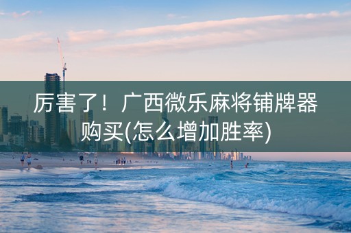 厉害了！广西微乐麻将铺牌器购买(怎么增加胜率)