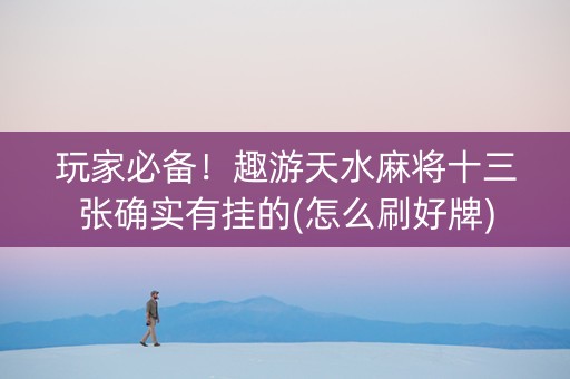 玩家必备！趣游天水麻将十三张确实有挂的(怎么刷好牌)