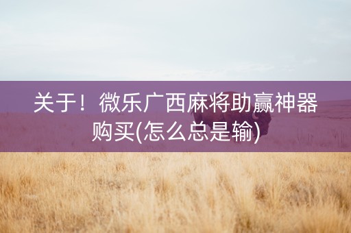 关于！微乐广西麻将助赢神器购买(怎么总是输)