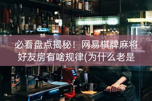 必看盘点揭秘！网易棋牌麻将好友房有啥规律(为什么老是输)