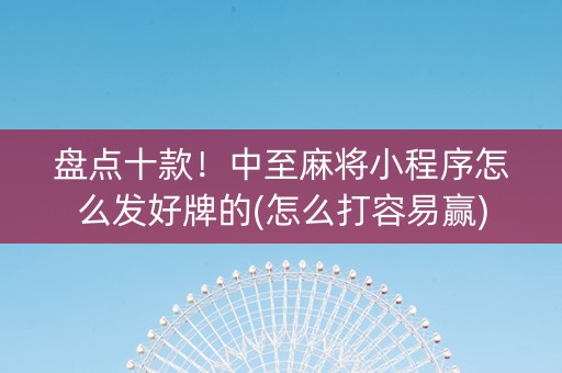 盘点十款！中至麻将小程序怎么发好牌的(怎么打容易赢)