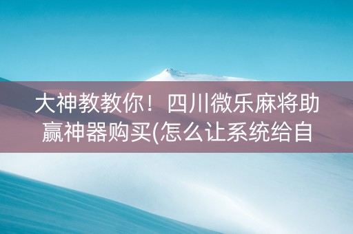 大神教教你！四川微乐麻将助赢神器购买(怎么让系统给自己好牌)