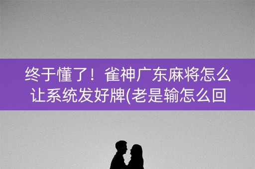 终于懂了！雀神广东麻将怎么让系统发好牌(老是输怎么回事)