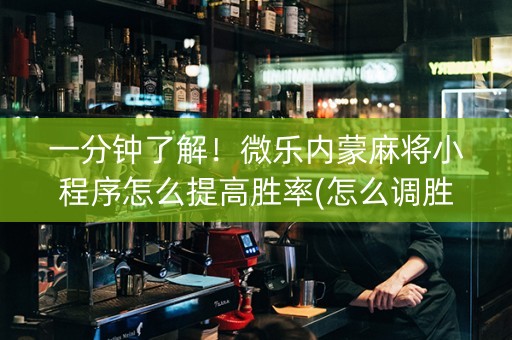一分钟了解！微乐内蒙麻将小程序怎么提高胜率(怎么调胜率)
