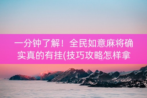 一分钟了解！全民如意麻将确实真的有挂(技巧攻略怎样拿好牌)