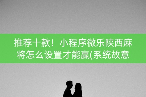 推荐十款！小程序微乐陕西麻将怎么设置才能赢(系统故意让你输)