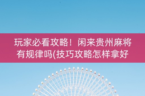 玩家必看攻略！闲来贵州麻将有规律吗(技巧攻略怎样拿好牌)
