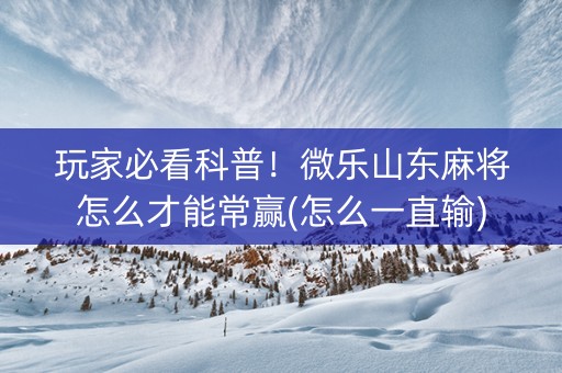 玩家必看科普！微乐山东麻将怎么才能常赢(怎么一直输)