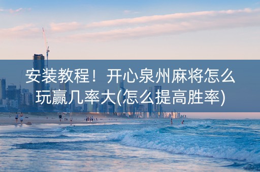 安装教程！开心泉州麻将怎么玩赢几率大(怎么提高胜率)