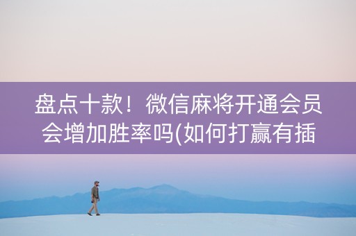 盘点十款！微信麻将开通会员会增加胜率吗(如何打赢有插件吗)