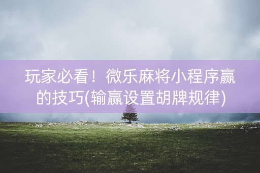 玩家必看！微乐麻将小程序赢的技巧(输赢设置胡牌规律)