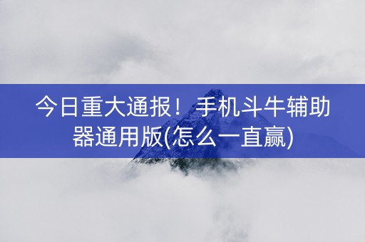 今日重大通报！手机斗牛辅助器通用版(怎么一直赢)