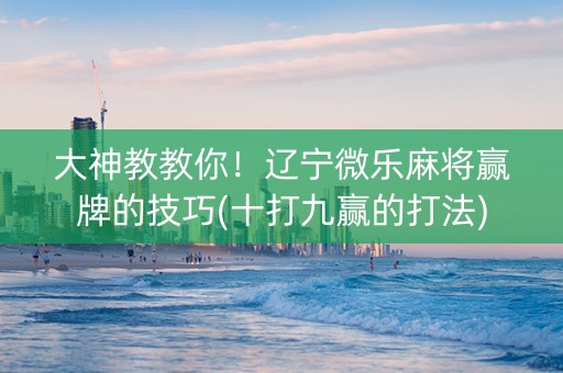 大神教教你！辽宁微乐麻将赢牌的技巧(十打九赢的打法)