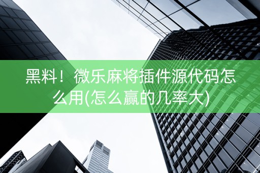 黑料！微乐麻将插件源代码怎么用(怎么赢的几率大)