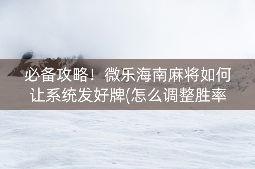 必备攻略！微乐海南麻将如何让系统发好牌(怎么调整胜率)